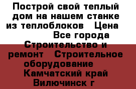 Построй свой теплый дом на нашем станке из теплоблоков › Цена ­ 90 000 - Все города Строительство и ремонт » Строительное оборудование   . Камчатский край,Вилючинск г.